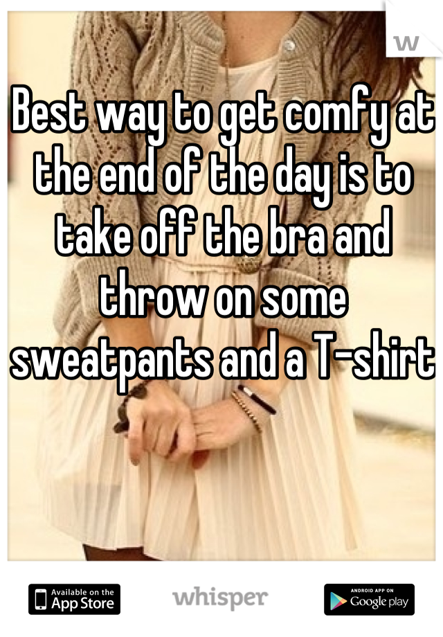 Best way to get comfy at the end of the day is to take off the bra and throw on some sweatpants and a T-shirt