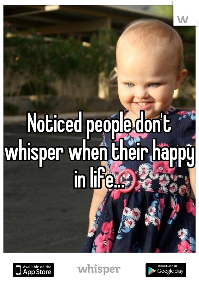 Noticed people don't whisper when their happy in life...