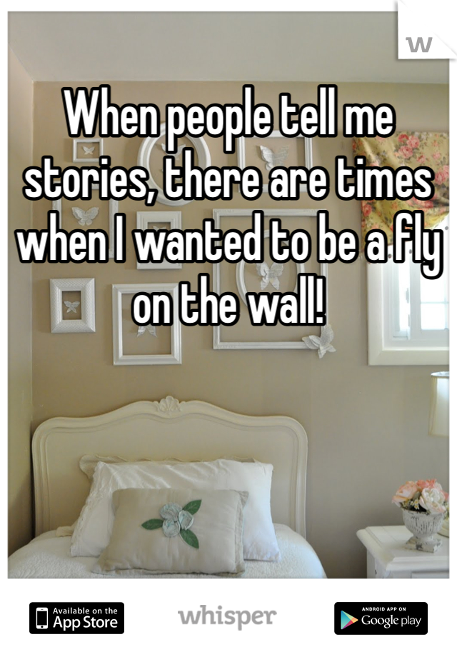 When people tell me stories, there are times when I wanted to be a fly on the wall!