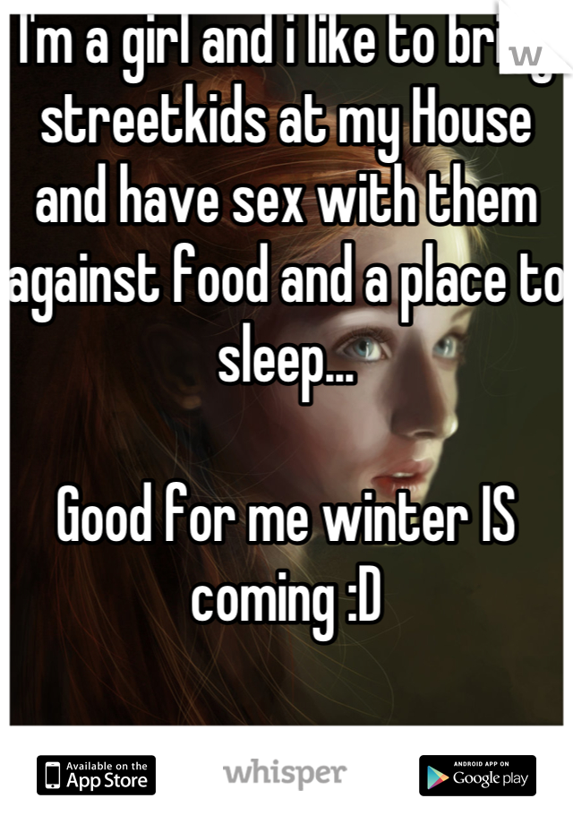 I'm a girl and i like to bring streetkids at my House and have sex with them against food and a place to sleep...

Good for me winter IS coming :D