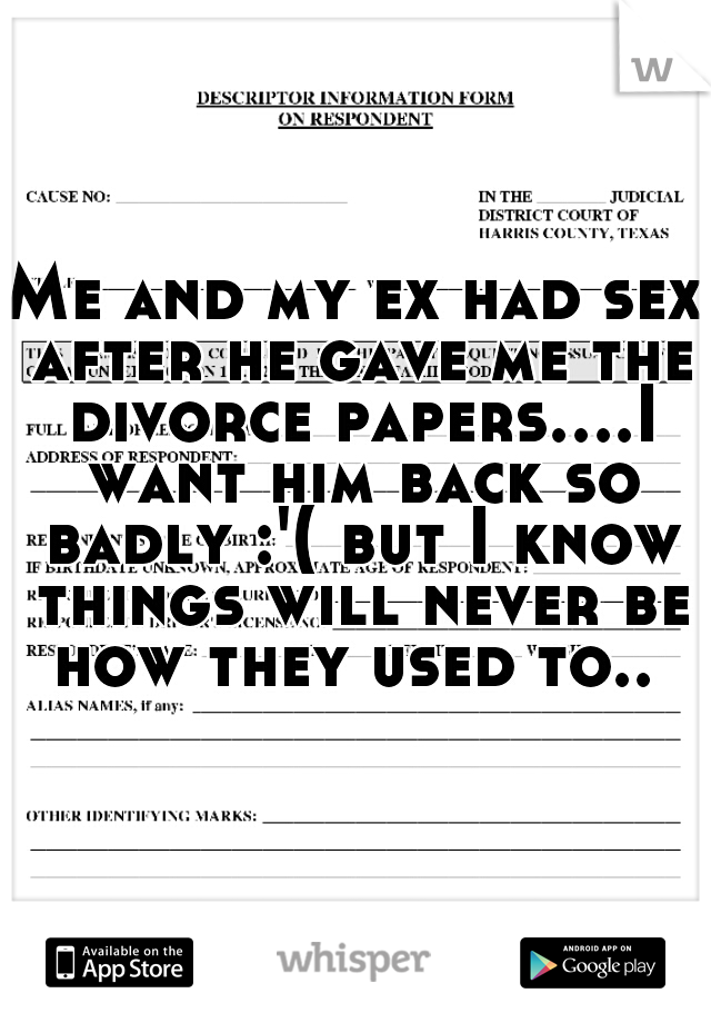 Me and my ex had sex after he gave me the divorce papers....I want him back so badly :'( but I know things will never be how they used to.. 