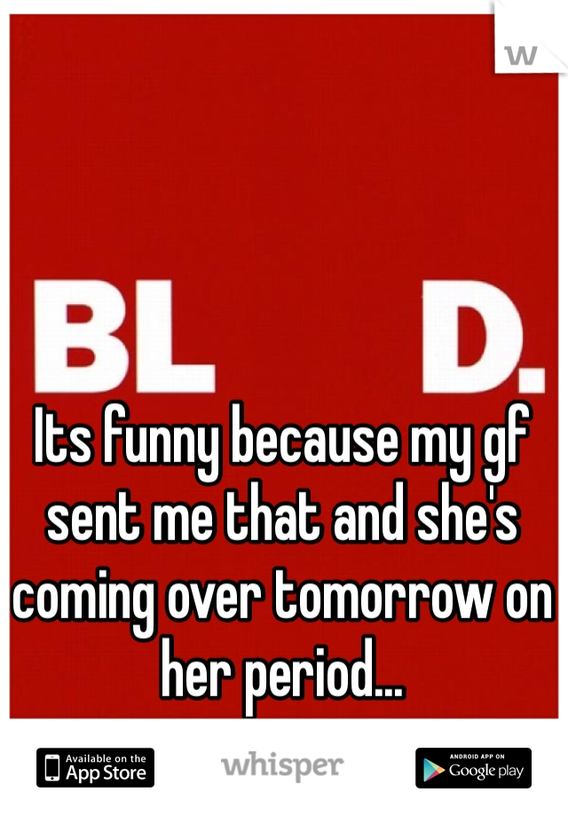Its funny because my gf sent me that and she's coming over tomorrow on her period...
