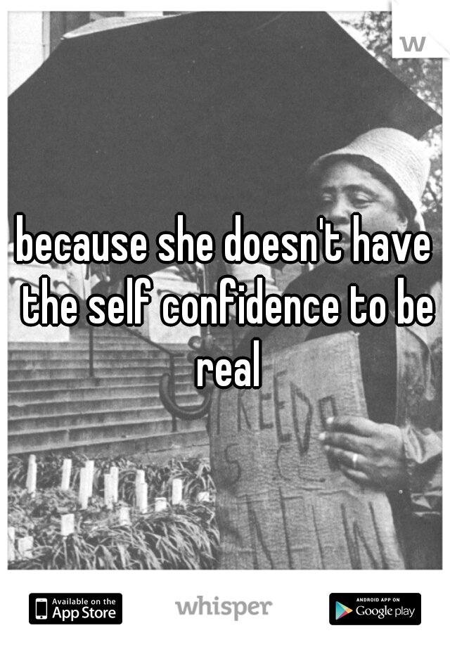 because she doesn't have the self confidence to be real