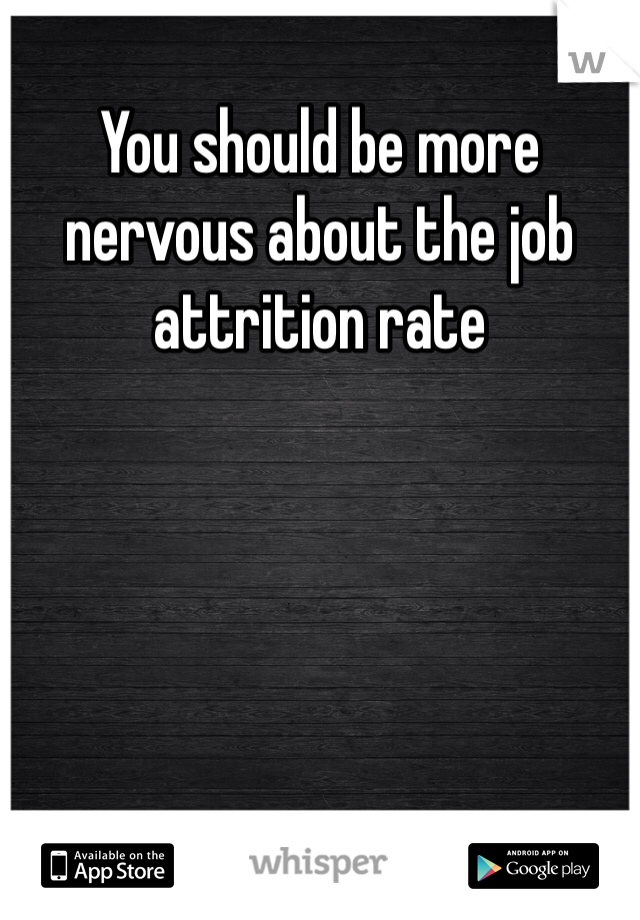 You should be more nervous about the job attrition rate