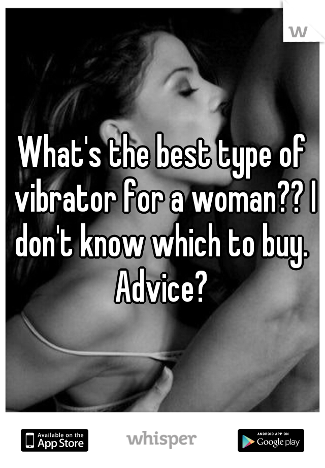 What's the best type of vibrator for a woman?? I don't know which to buy.  Advice? 