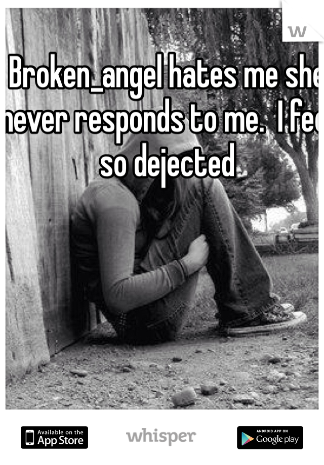Broken_angel hates me she never responds to me.  I feel so dejected