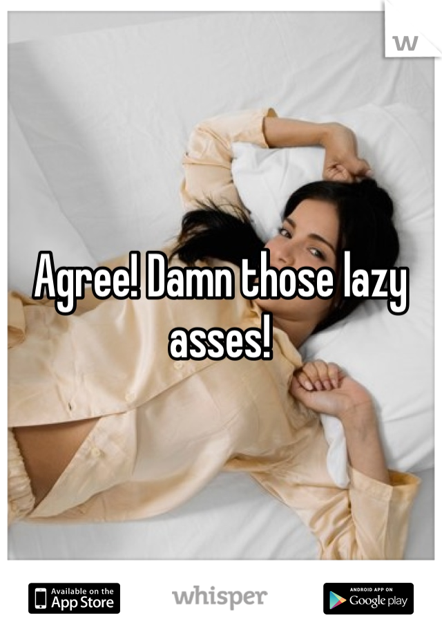 Agree! Damn those lazy asses! 