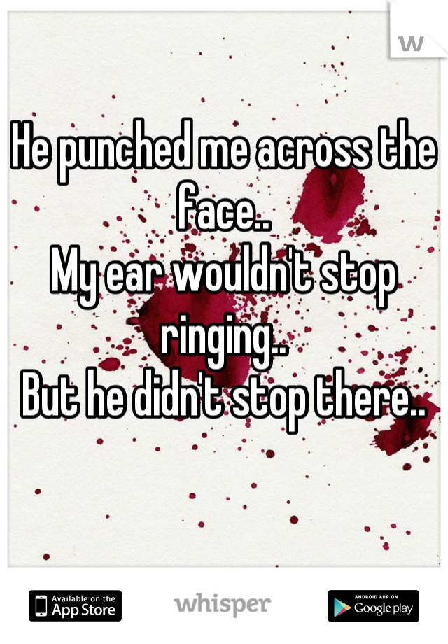He punched me across the face.. 
My ear wouldn't stop ringing..
But he didn't stop there..