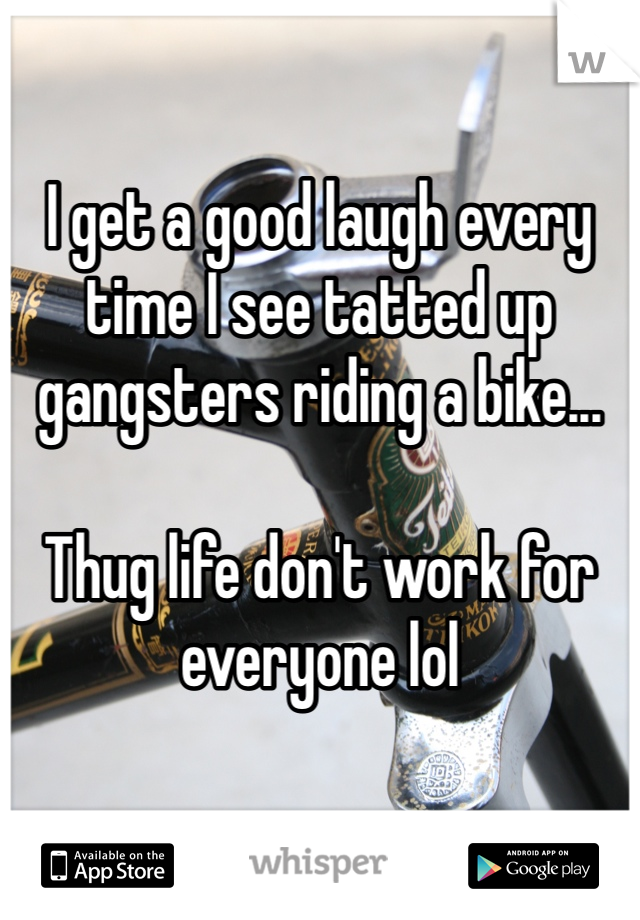 

I get a good laugh every time I see tatted up gangsters riding a bike...

Thug life don't work for everyone lol