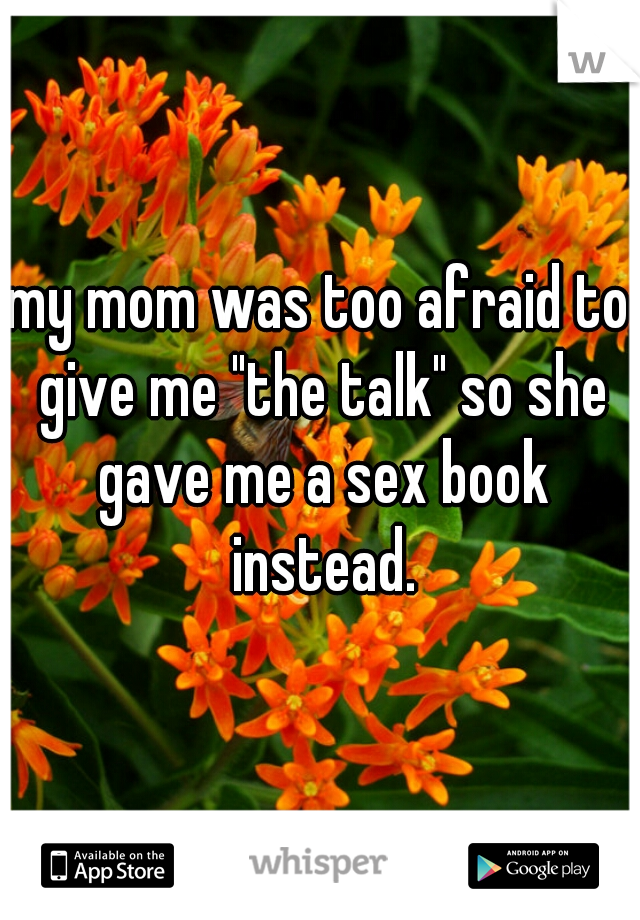 my mom was too afraid to give me "the talk" so she gave me a sex book instead.