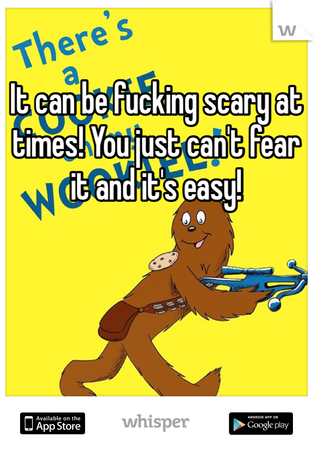 It can be fucking scary at times! You just can't fear it and it's easy! 