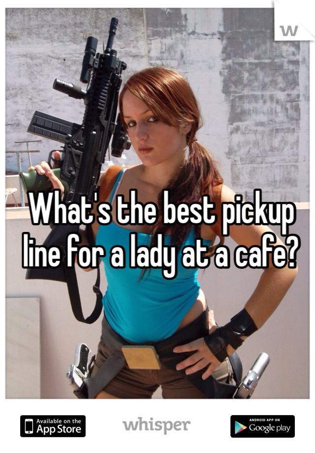 What's the best pickup line for a lady at a cafe?