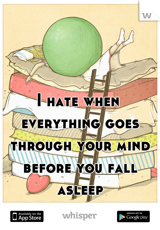 I hate when everything goes through your mind before you fall asleep