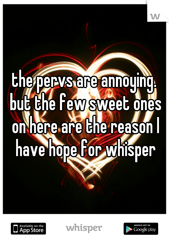 the pervs are annoying. but the few sweet ones on here are the reason I have hope for whisper
