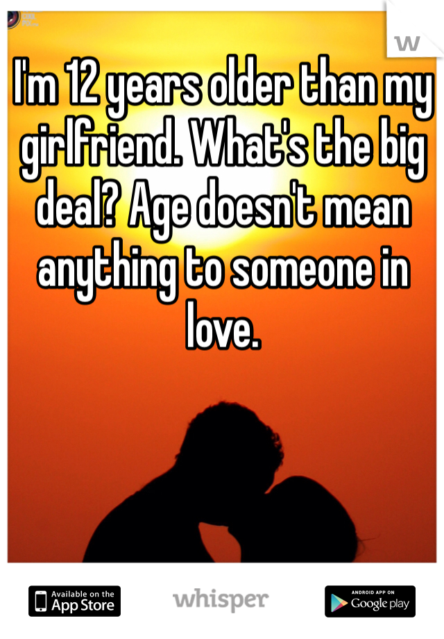 I'm 12 years older than my girlfriend. What's the big deal? Age doesn't mean anything to someone in love. 