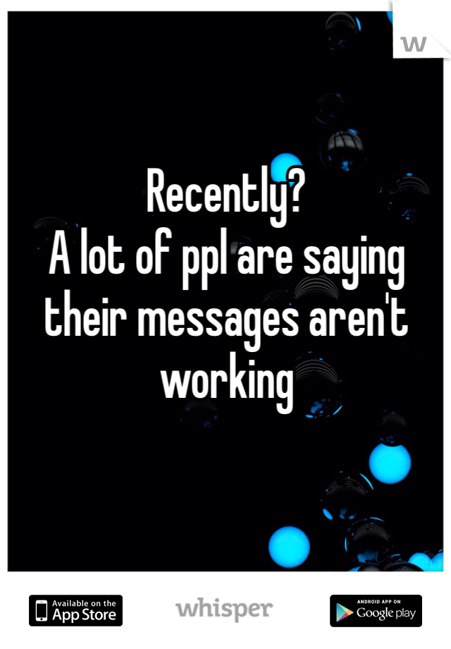 Recently? 
A lot of ppl are saying their messages aren't working 