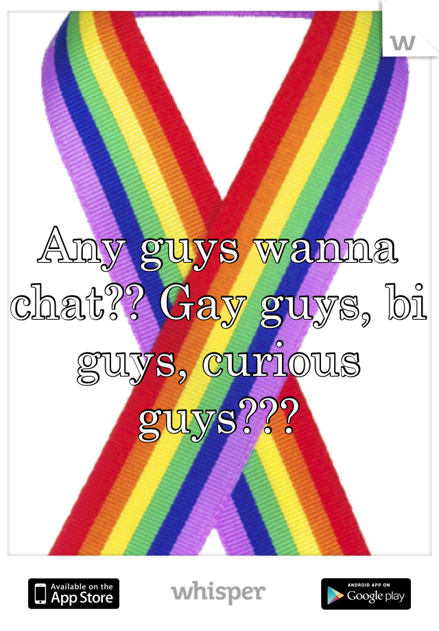 Any guys wanna chat?? Gay guys, bi guys, curious guys???