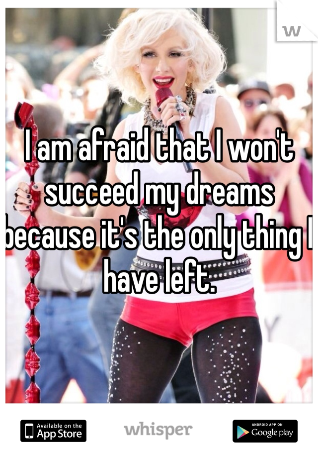 I am afraid that I won't succeed my dreams because it's the only thing I have left.
