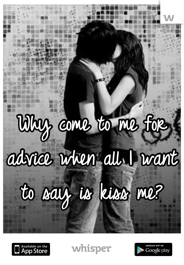 Why come to me for advice when all I want to say is kiss me?