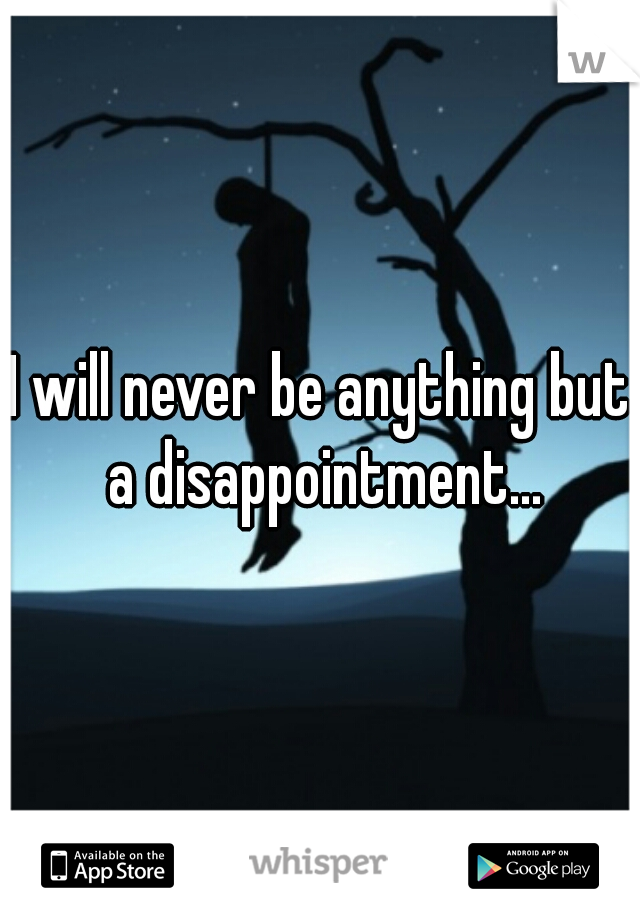 I will never be anything but a disappointment...