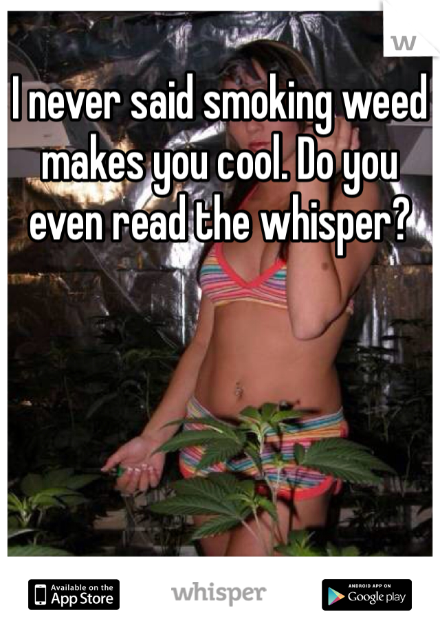 I never said smoking weed makes you cool. Do you even read the whisper?