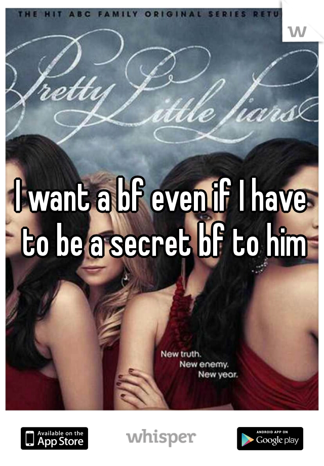 I want a bf even if I have to be a secret bf to him