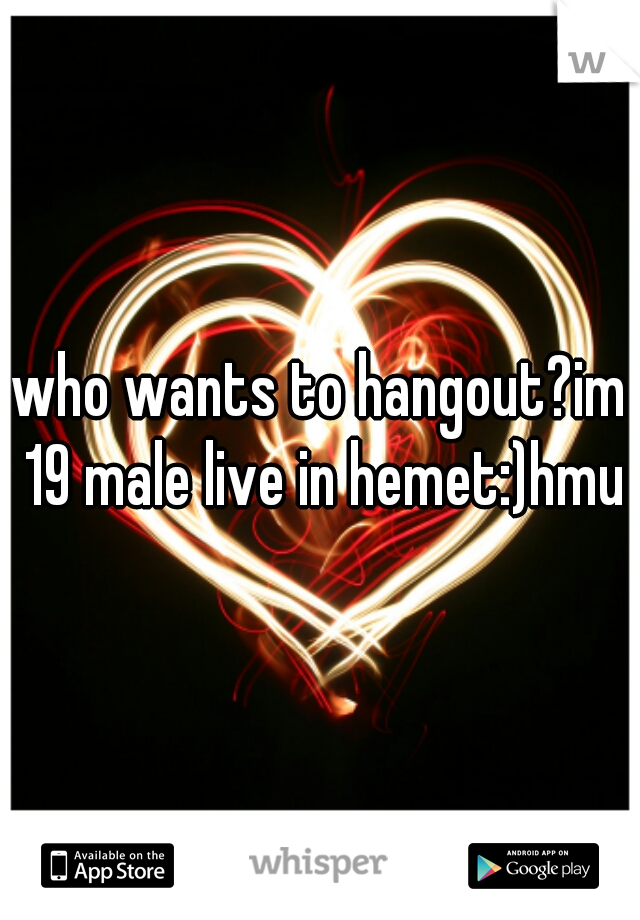 who wants to hangout?im 19 male live in hemet:)hmu