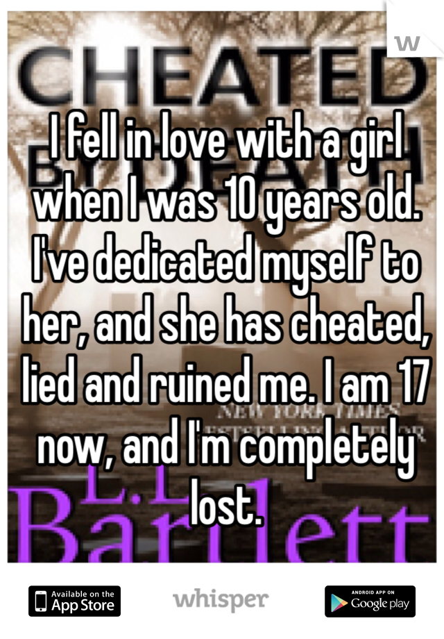 I fell in love with a girl when I was 10 years old. 
I've dedicated myself to her, and she has cheated, lied and ruined me. I am 17 now, and I'm completely lost. 