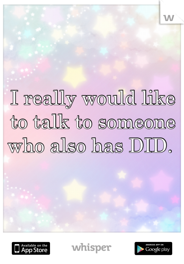I really would like to talk to someone who also has DID. 