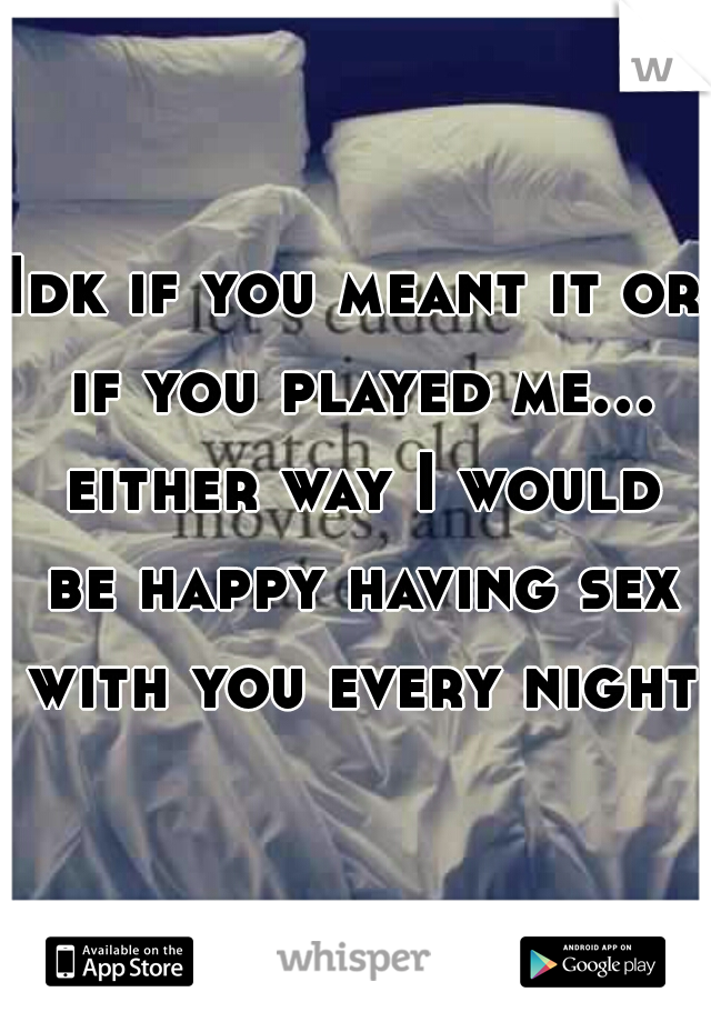 Idk if you meant it or if you played me... either way I would be happy having sex with you every night