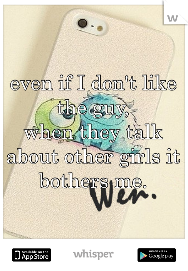 even if I don't like the guy,
when they talk about other girls it bothers me.