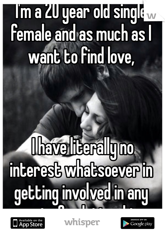 I'm a 20 year old single female and as much as I want to find love,



 I have literally no interest whatsoever in getting involved in any sort of relationship.