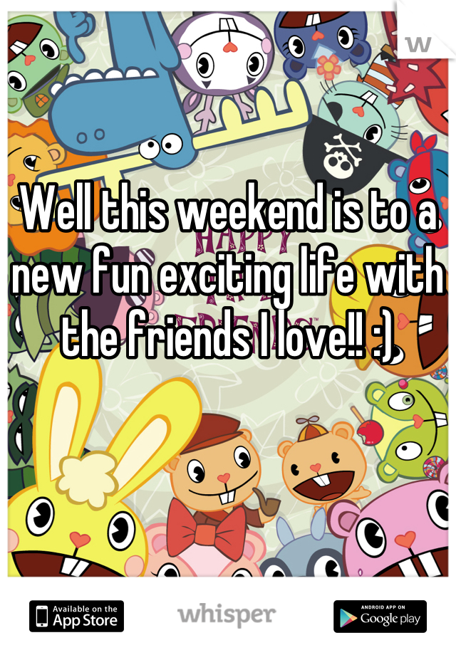 Well this weekend is to a new fun exciting life with the friends I love!! :)