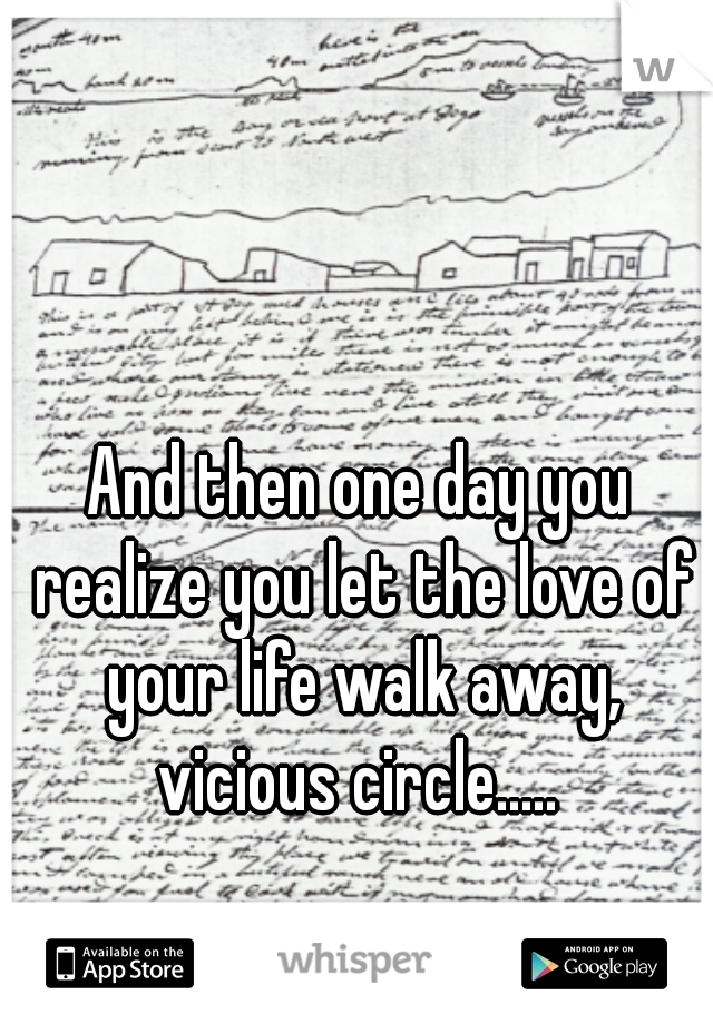 And then one day you realize you let the love of your life walk away, vicious circle..... 