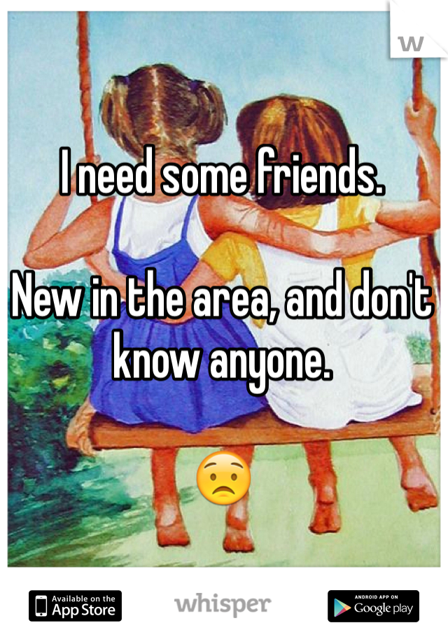 I need some friends.

New in the area, and don't know anyone. 

😟