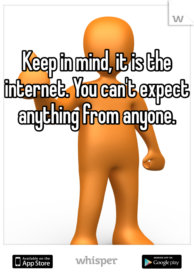 Keep in mind, it is the internet. You can't expect anything from anyone. 
