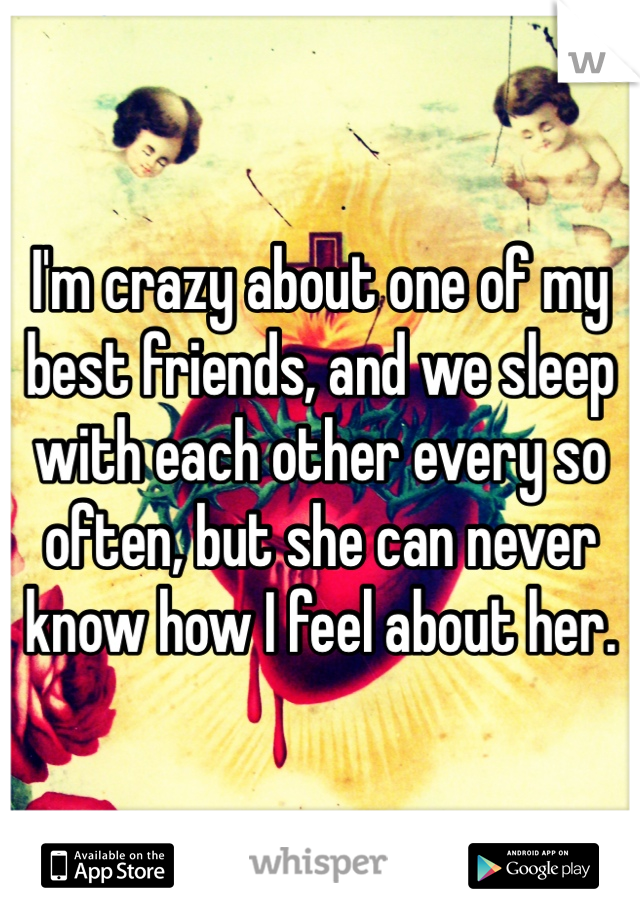 I'm crazy about one of my best friends, and we sleep with each other every so often, but she can never know how I feel about her.