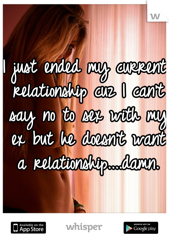 I just ended my current relationship cuz I can't say no to sex with my ex but he doesn't want a relationship....damn.