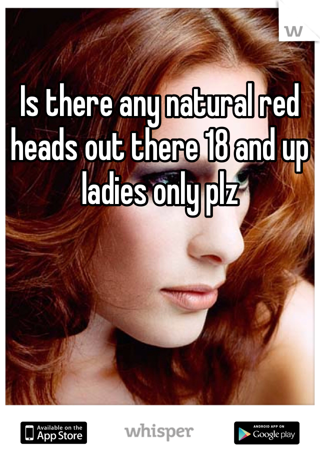 Is there any natural red heads out there 18 and up ladies only plz