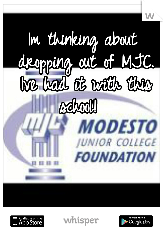 Im thinking about dropping out of MJC. Ive had it with this school!  