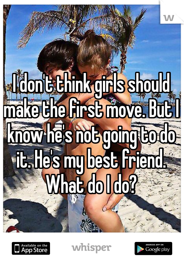 I don't think girls should make the first move. But I know he's not going to do it. He's my best friend. What do I do? 