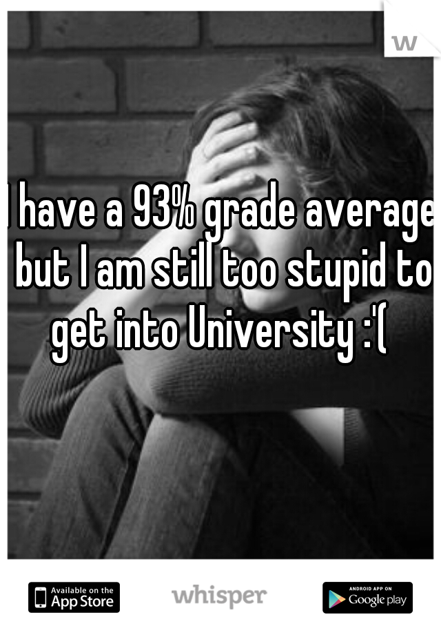 I have a 93% grade average but I am still too stupid to get into University :'( 