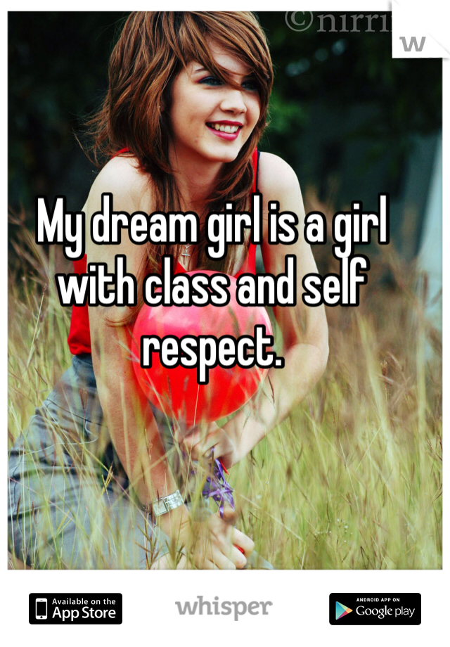 My dream girl is a girl with class and self respect. 