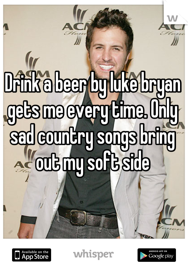 Drink a beer by luke bryan gets me every time. Only sad country songs bring out my soft side