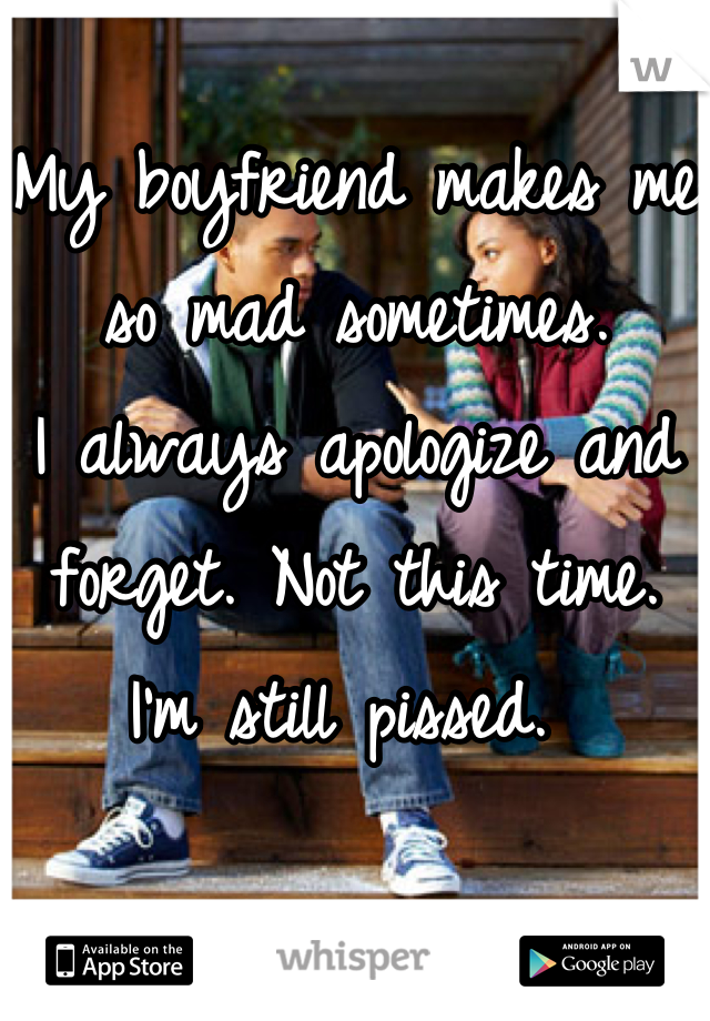 My boyfriend makes me so mad sometimes. 
I always apologize and forget. Not this time. 
I'm still pissed. 