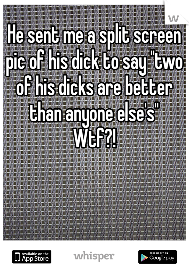 He sent me a split screen pic of his dick to say "two of his dicks are better than anyone else's" 
Wtf?!