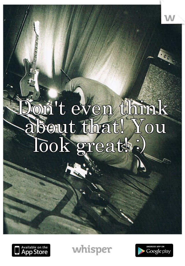 Don't even think about that! You look great! :)  