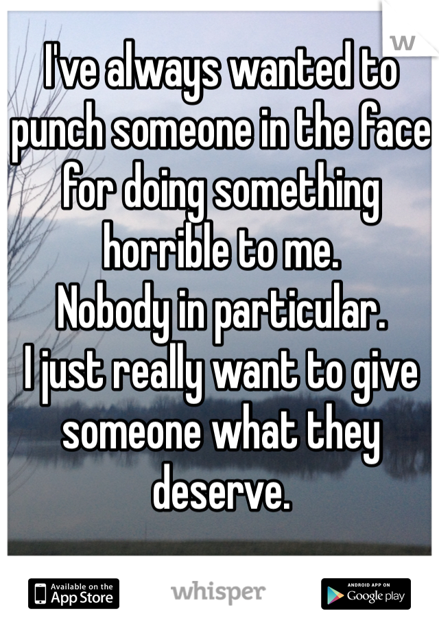 I've always wanted to punch someone in the face for doing something horrible to me. 
Nobody in particular. 
I just really want to give someone what they deserve.