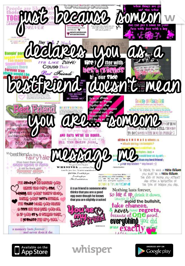 just because someone declares you as a bestfriend doesn't mean you are... someone message me