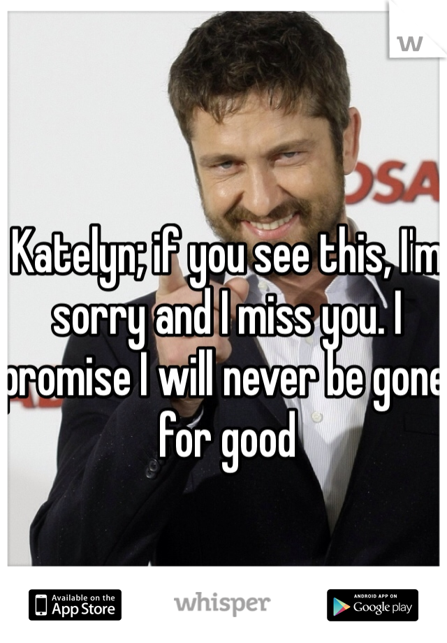 Katelyn; if you see this, I'm sorry and I miss you. I promise I will never be gone for good
